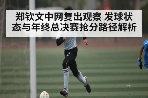 郑钦文中网复出观察 发球状态与年终总决赛抢分路径解析