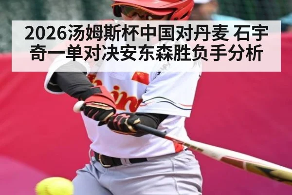 2026汤姆斯杯中国对丹麦 石宇奇一单对决安东森胜负手分析