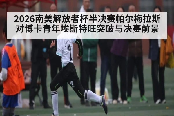 2026南美解放者杯半决赛帕尔梅拉斯对博卡青年埃斯特旺突破与决赛前景