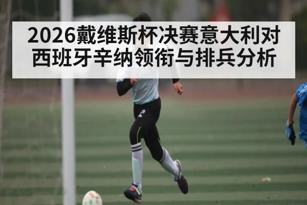2026戴维斯杯决赛意大利对西班牙辛纳领衔与排兵分析