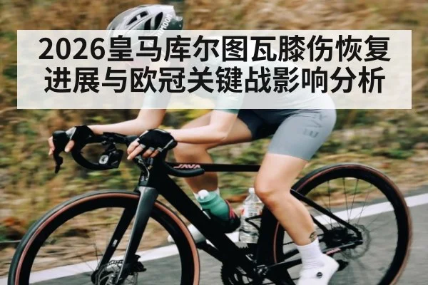 2026皇马库尔图瓦膝伤恢复进展与欧冠关键战影响分析