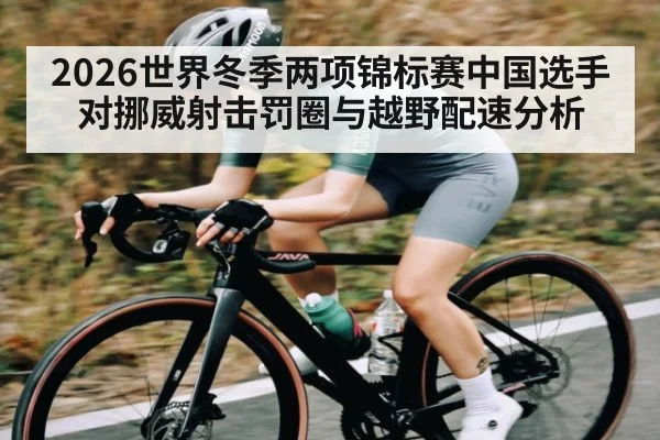 2026世界冬季两项锦标赛中国选手对挪威射击罚圈与越野配速分析
